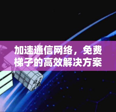 加速通信网络，免费梯子的高效解决方案