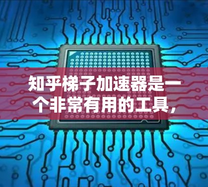 知乎梯子加速器是一个非常有用的工具，可以帮助用户优化文章的结构，提高阅读量和点赞量。以下是使用知乎梯子加速器的步骤指南，供您参考