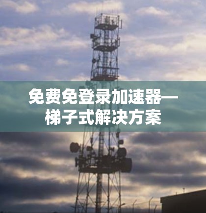 免费免登录加速器—梯子式解决方案