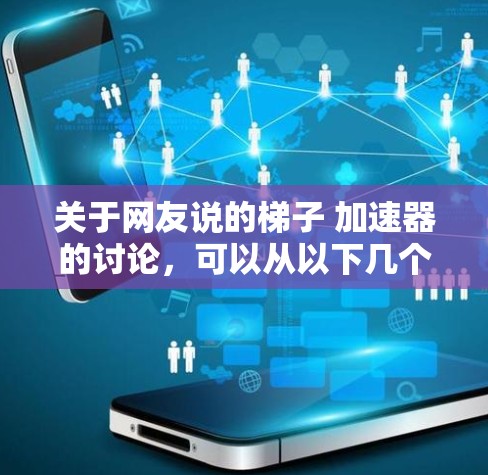 关于网友说的梯子 加速器的讨论，可以从以下几个方面进行分析和理解