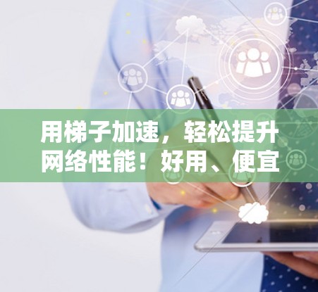 用梯子加速，轻松提升网络性能！好用、便宜的梯子加速器，让你的网络更高效！