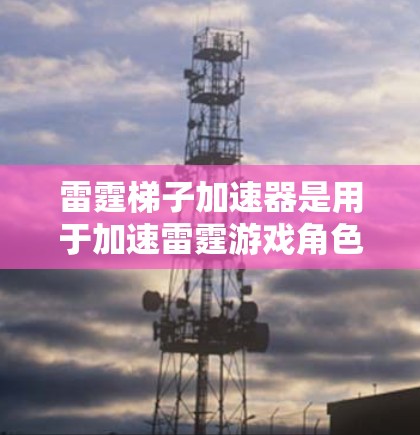 雷霆梯子加速器是用于加速雷霆游戏角色升级的工具，通常基于雷霆梯子的核心机制，提供 shortcut 和节省材料的加速方式。以下是详细的步骤指南