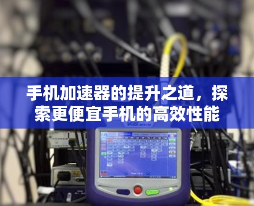 手机加速器的提升之道，探索更便宜手机的高效性能