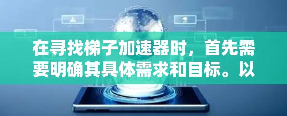 在寻找梯子加速器时，首先需要明确其具体需求和目标。以下是一个结构化的推荐方案，帮助用户找到最适合他们的工具