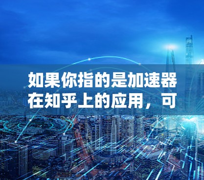 如果你指的是加速器在知乎上的应用，可能是指那些专门帮助用户更快地获取知识、完成任务或分享内容的工具。例如
