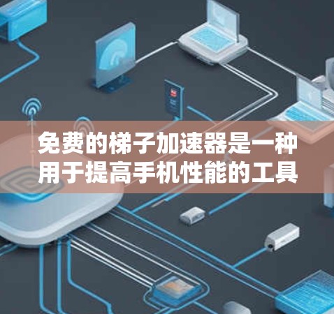 免费的梯子加速器是一种用于提高手机性能的工具，通过网络加速或数据传输来提升移动设备的运行速度。以下是对这些工具的深入分析和整理