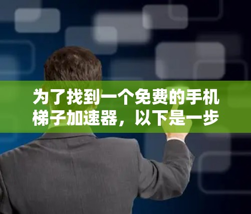 为了找到一个免费的手机梯子加速器，以下是一步步的建议