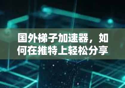 国外梯子加速器，如何在推特上轻松分享你的加速器