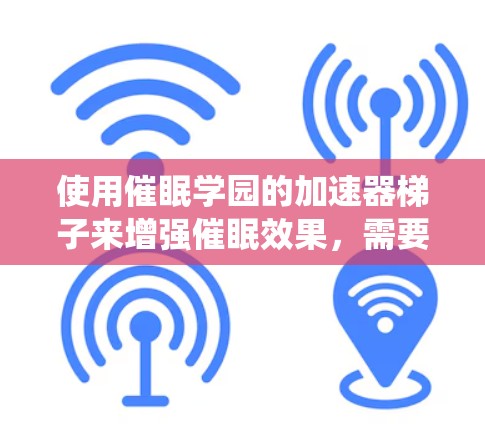 使用催眠学园的加速器梯子来增强催眠效果，需要系统地从小处着手，逐步增加难度和技巧，同时注意个人体验和习惯，找到最适合自己的方法。以下是详细的步骤指南
