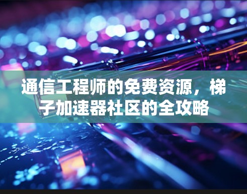 通信工程师的免费资源，梯子加速器社区的全攻略