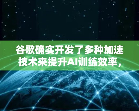 谷歌确实开发了多种加速技术来提升AI训练效率，其中包括梯子加速器。这些加速器通常用于加速训练、推理或其他AI相关的任务。以下是谷歌可能使用的相关策略