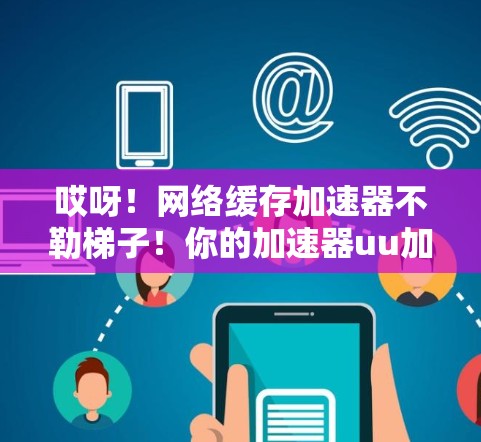 哎呀！网络缓存加速器不勒梯子！你的加速器uu加速器是被设计成勒梯子的！