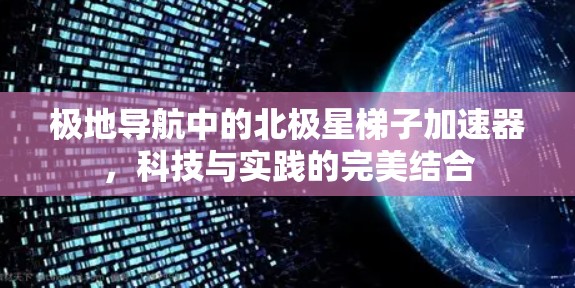 极地导航中的北极星梯子加速器，科技与实践的完美结合