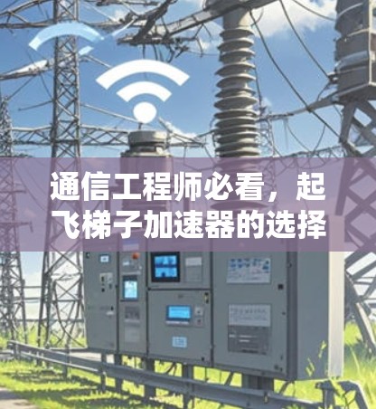 通信工程师必看，起飞梯子加速器的选择指南