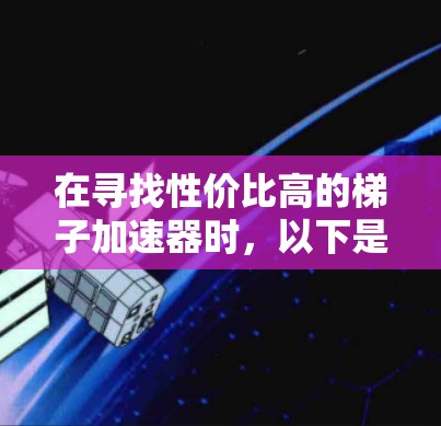 在寻找性价比高的梯子加速器时，以下是一些推荐，每种工具都有其适用场景和优势，适合不同需求的用户