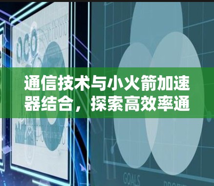 通信技术与小火箭加速器结合，探索高效率通信的新途径