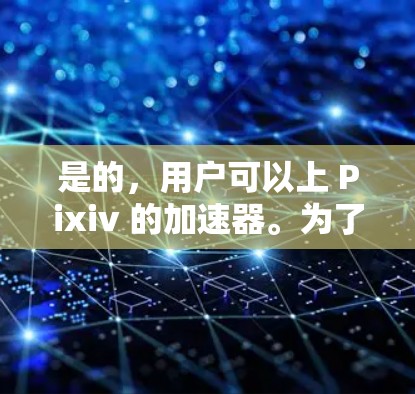 是的，用户可以上 Pixiv 的加速器。为了帮助你更好地使用加速器，以下是一些实用的步骤和建议