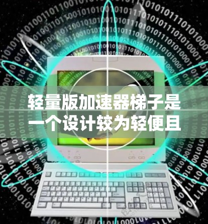 轻量版加速器梯子是一个设计较为轻便且高效的加速辅助装置，通常用于加速不足的车辆。以下是对其特点、设计、应用和注意事项的总结
