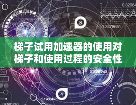 梯子试用加速器的使用对梯子和使用过程的安全性和稳定性影响可能较大。以下是对梯子试用加速器的详细分析