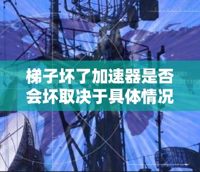 梯子坏了加速器是否会坏取决于具体情况