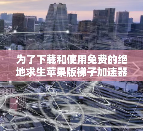 为了下载和使用免费的绝地求生苹果版梯子加速器，您可以按照以下步骤进行