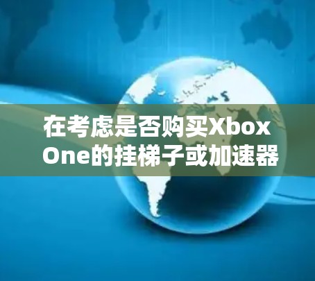 在考虑是否购买Xbox One的挂梯子或加速器时，以下是一些关键点的总结和建议