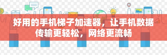 好用的手机梯子加速器，让手机数据传输更轻松，网络更流畅
