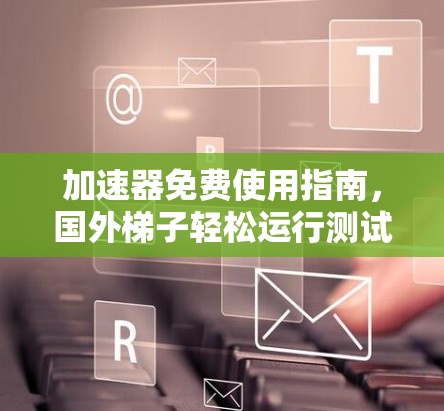 加速器免费使用指南，国外梯子轻松运行测试