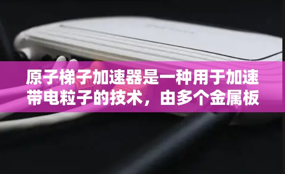 原子梯子加速器是一种用于加速带电粒子的技术，由多个金属板组成，通过电势差使粒子加速。以下是其设计和操作的详细步骤