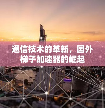 通信技术的革新，国外梯子加速器的崛起
