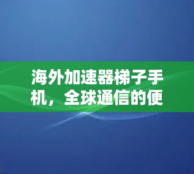 海外加速器梯子手机，全球通信的便捷之选