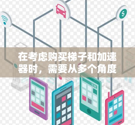 在考虑购买梯子和加速器时，需要从多个角度进行分析，包括用途、适用场景、维护需求、使用频率以及实际效果等。以下是详细的分析