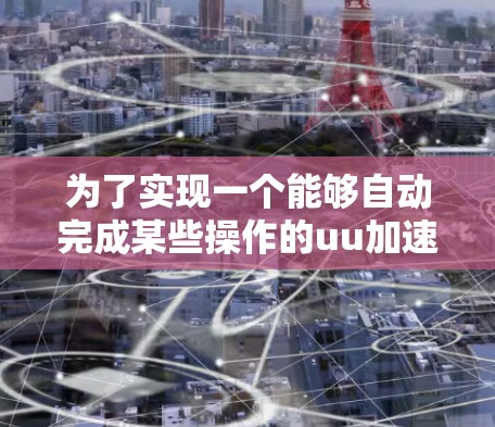 为了实现一个能够自动完成某些操作的uu加速器，如自动下载文件、安装软件或启动设备，可以按照以下步骤进行设计和实现