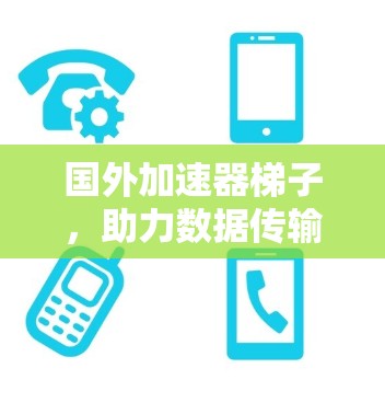 国外加速器梯子，助力数据传输的高效与安全
