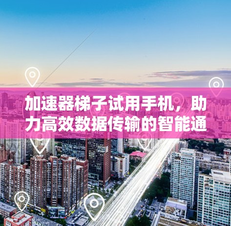 加速器梯子试用手机，助力高效数据传输的智能通信设备