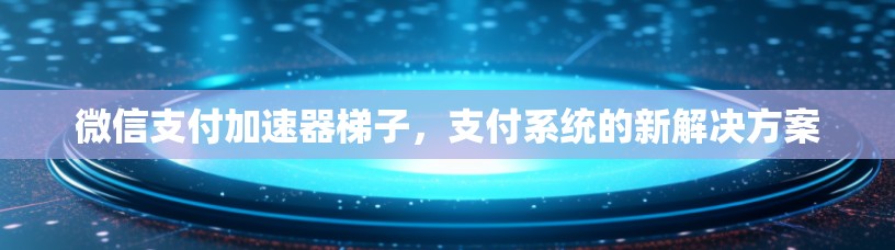 微信支付加速器梯子，支付系统的新解决方案