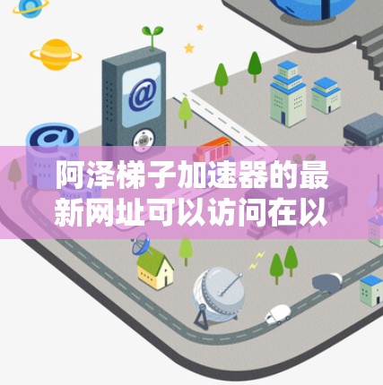 阿泽梯子加速器的最新网址可以访问在以下网站上
