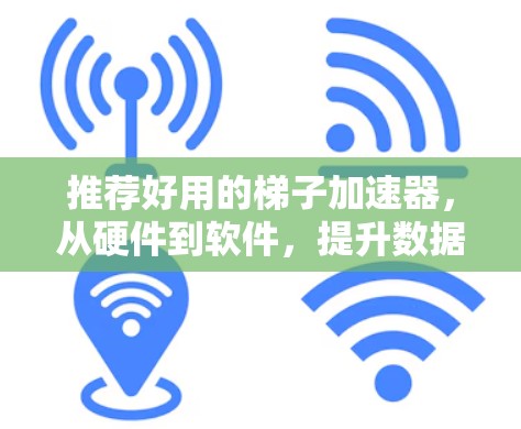 推荐好用的梯子加速器，从硬件到软件，提升数据传输效率的实用指南