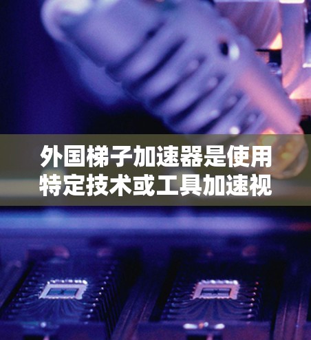 外国梯子加速器是使用特定技术或工具加速视频或游戏的工具，通常由外国开发者开发或开源。以下是一些常见的外国梯子加速器及其来源