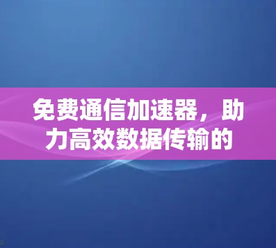 免费通信加速器，助力高效数据传输的首选方案