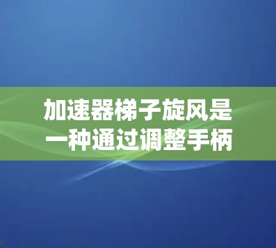 加速器梯子旋风是一种通过调整手柄和旋风系统来优化车辆加速效果的技术，适用于在特定加速条件下行驶。以下是详细的使用步骤和解释