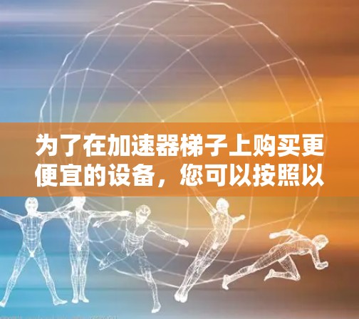 为了在加速器梯子上购买更便宜的设备，您可以按照以下步骤进行