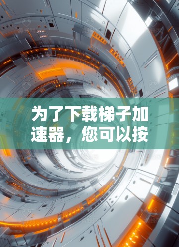 为了下载梯子加速器，您可以按照以下步骤操作