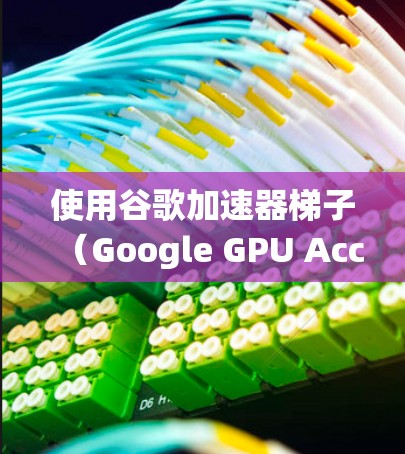 使用谷歌加速器梯子（Google GPU Accelerator）可以显著提升你的计算机性能，尤其是在对GPU有需求的系统中。以下是使用加速器梯子的步骤和注意事项