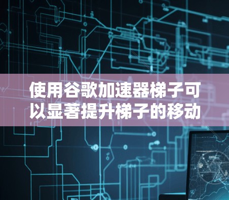 使用谷歌加速器梯子可以显著提升梯子的移动效率，节省时间和精力。以下是一些具体的步骤和建议