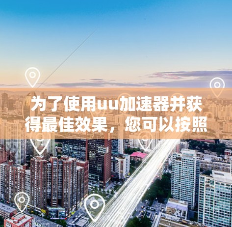 为了使用uu加速器并获得最佳效果，您可以按照以下步骤进行