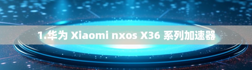 1.华为 Xiaomi nxos X36 系列加速器