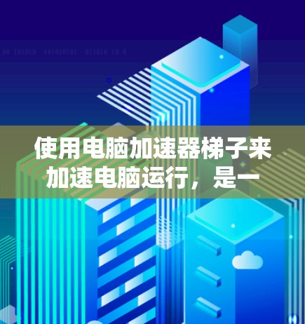 使用电脑加速器梯子来加速电脑运行，是一个基于将数据分段传输的技术，旨在减少延迟和提高速度的解决方案。以下是使用该工具的步骤和建议