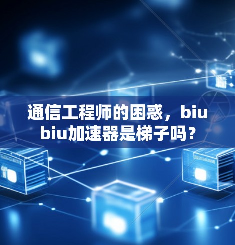 通信工程师的困惑，biubiu加速器是梯子吗？