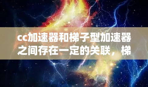 cc加速器和梯子型加速器之间存在一定的关联，梯子型加速器是一种专门用于加速计算的设备或系统，通常利用梯子结构来分解和并行计算任务，提高计算效率和资源利用率。以下是详细的解释